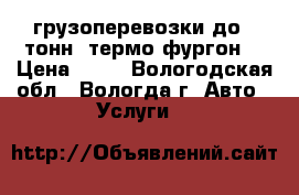 грузоперевозки до 4 тонн( термо-фургон) › Цена ­ 17 - Вологодская обл., Вологда г. Авто » Услуги   